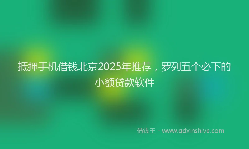 抵押手机借钱北京2025年推荐，罗列五个必下的小额贷款软件