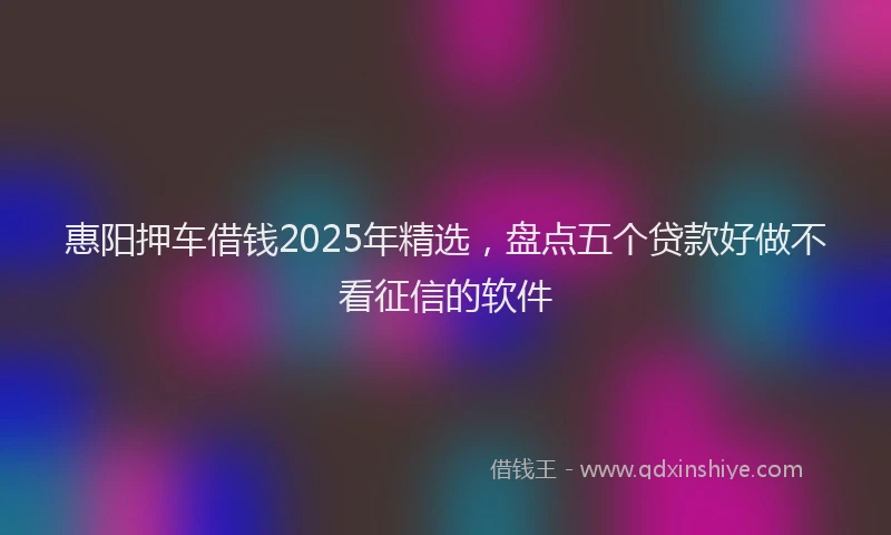 惠阳押车借钱2025年精选，盘点五个贷款好做不看征信的软件