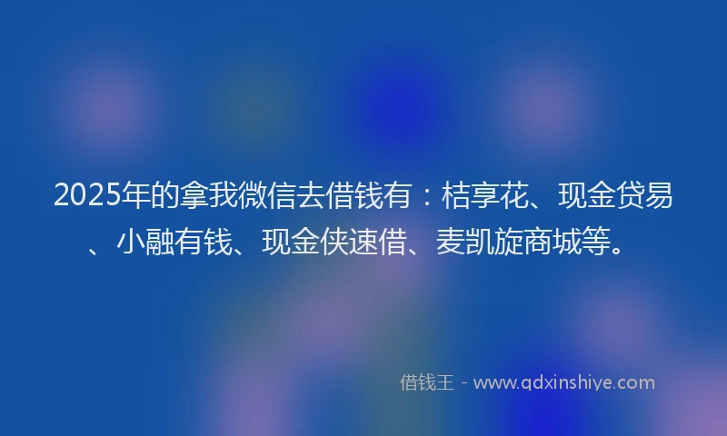 2025年的拿我微信去借钱有：桔享花、现金贷易、小融有钱、现金侠速借、麦凯旋商城等。