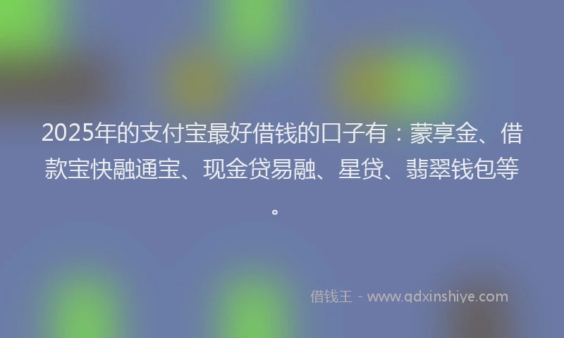 2025年的支付宝最好借钱的口子有：蒙享金、借款宝快融通宝、现金贷易融、星贷、翡翠钱包等。