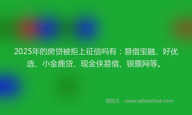 2025年的房贷被拒上征信吗有：易借宝融、好优选、小金鹿贷、现金侠易借、银票网等。
