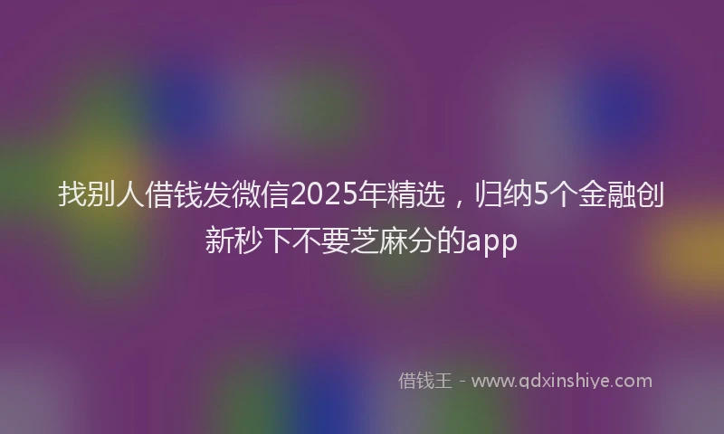找别人借钱发微信2025年精选，归纳5个金融创新秒下不要芝麻分的app
