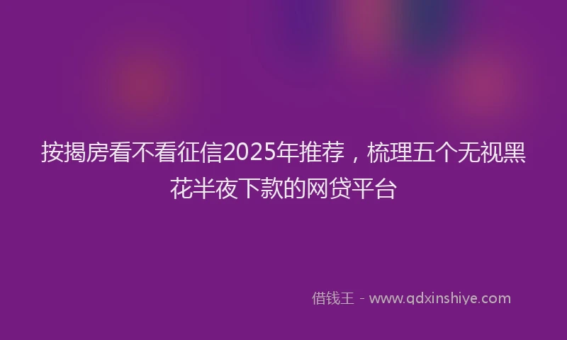 按揭房看不看征信2025年推荐，梳理五个无视黑花半夜下款的网贷平台