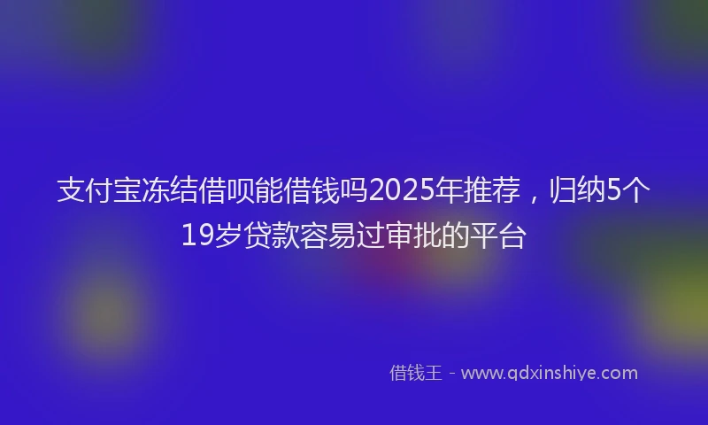支付宝冻结借呗能借钱吗2025年推荐，归纳5个19岁贷款容易过审批的平台