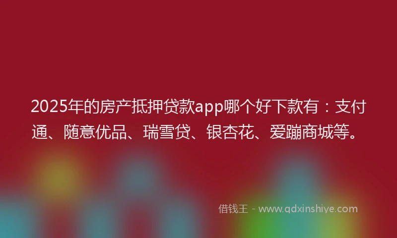 2025年的房产抵押贷款app哪个好下款有：支付通、随意优品、瑞雪贷、银杏花、爱蹦商城等。