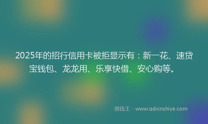 2025年的招行信用卡被拒显示有：新一花、速贷宝钱包、龙龙用、乐享快借、安心购等。