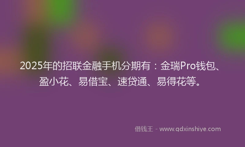2025年的招联金融手机分期有：金瑞Pro钱包、盈小花、易借宝、速贷通、易得花等。