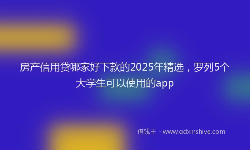房产信用贷哪家好下款的2025年精选，罗列5个大学生可以使用的app