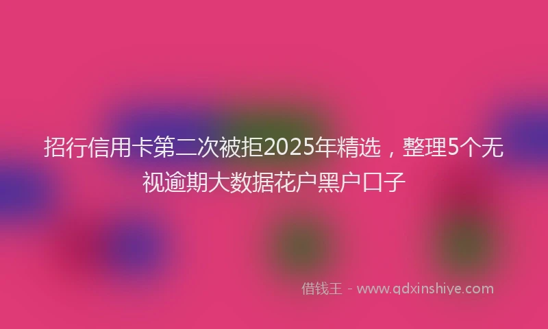 招行信用卡第二次被拒2025年精选，整理5个无视逾期大数据花户黑户口子