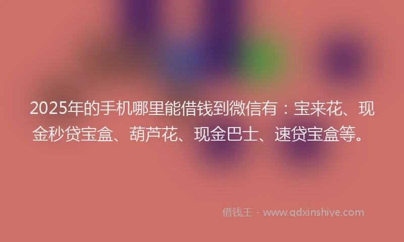 2025年的手机哪里能借钱到微信有：宝来花、现金秒贷宝盒、葫芦花、现金巴士、速贷宝盒等。