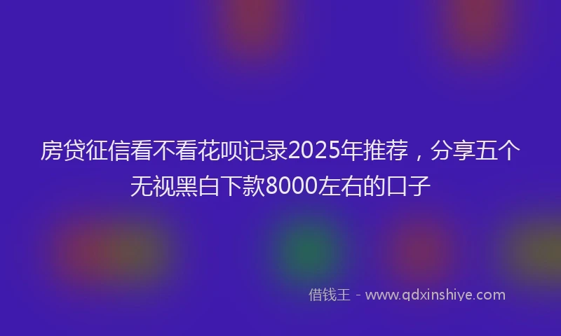 房贷征信看不看花呗记录2025年推荐，分享五个无视黑白下款8000左右的口子