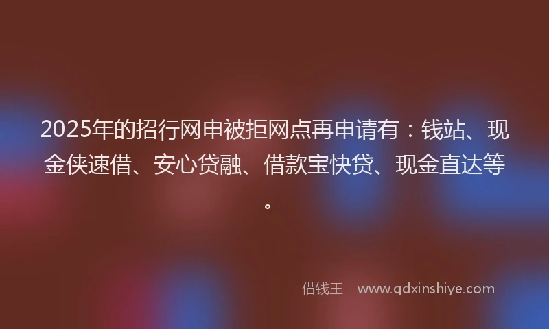 2025年的招行网申被拒网点再申请有：钱站、现金侠速借、安心贷融、借款宝快贷、现金直达等。
