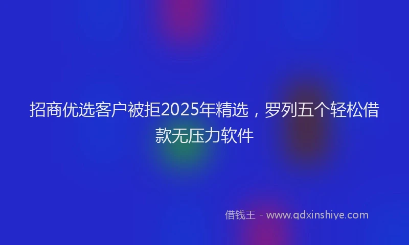 招商优选客户被拒2025年精选，罗列五个轻松借款无压力软件
