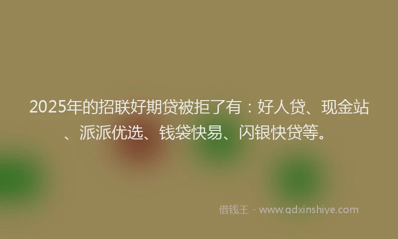 2025年的招联好期贷被拒了有：好人贷、现金站、派派优选、钱袋快易、闪银快贷等。