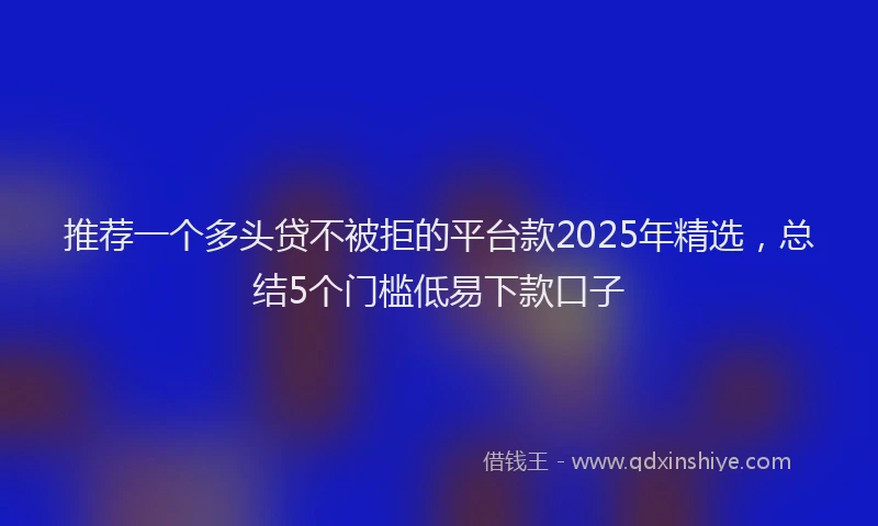 推荐一个多头贷不被拒的平台款2025年精选，总结5个门槛低易下款口子