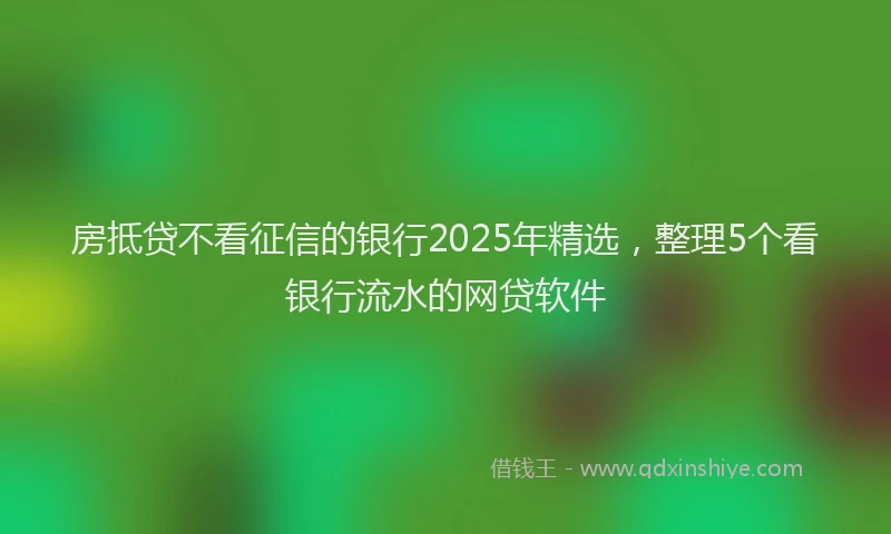 房抵贷不看征信的银行2025年精选，整理5个看银行流水的网贷软件