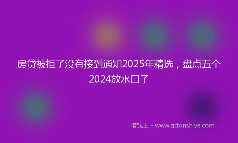 房贷被拒了没有接到通知2025年精选，盘点五个2024放水口子