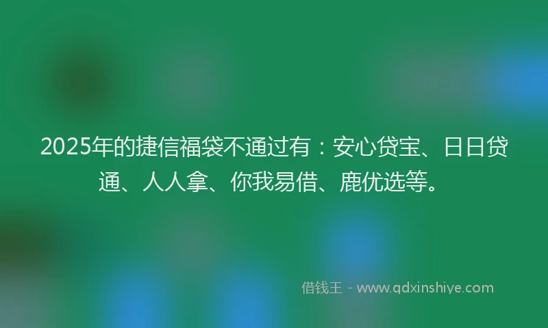 2025年的捷信福袋不通过有：安心贷宝、日日贷通、人人拿、你我易借、鹿优选等。