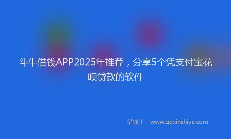 斗牛借钱APP2025年推荐，分享5个凭支付宝花呗贷款的软件