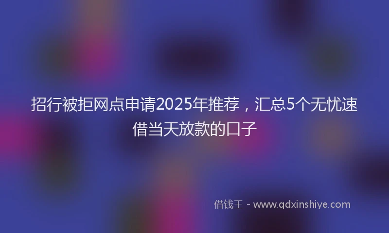招行被拒网点申请2025年推荐，汇总5个无忧速借当天放款的口子