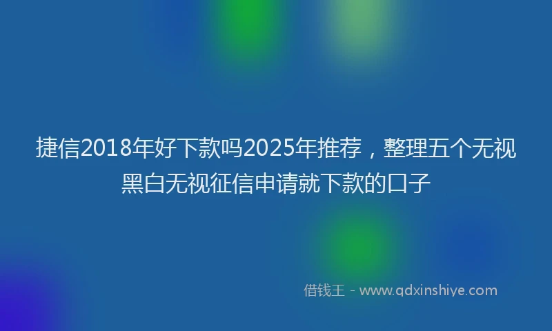 捷信2018年好下款吗2025年推荐，整理五个无视黑白无视征信申请就下款的口子