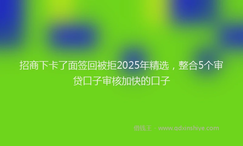 招商下卡了面签回被拒2025年精选，整合5个审贷口子审核加快的口子