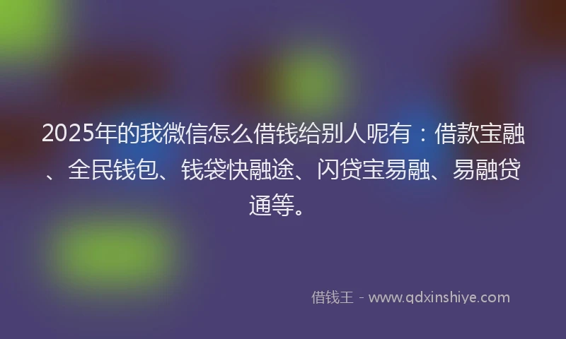 2025年的我微信怎么借钱给别人呢有：借款宝融、全民钱包、钱袋快融途、闪贷宝易融、易融贷通等。
