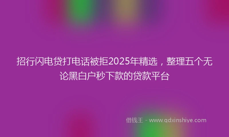 招行闪电贷打电话被拒2025年精选，整理五个无论黑白户秒下款的贷款平台