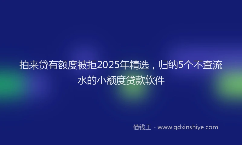 拍来贷有额度被拒2025年精选，归纳5个不查流水的小额度贷款软件