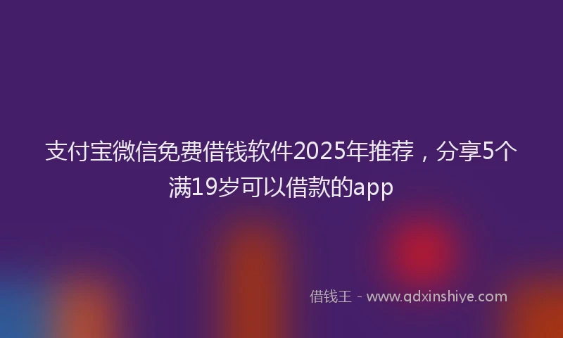 支付宝微信免费借钱软件2025年推荐，分享5个满19岁可以借款的app