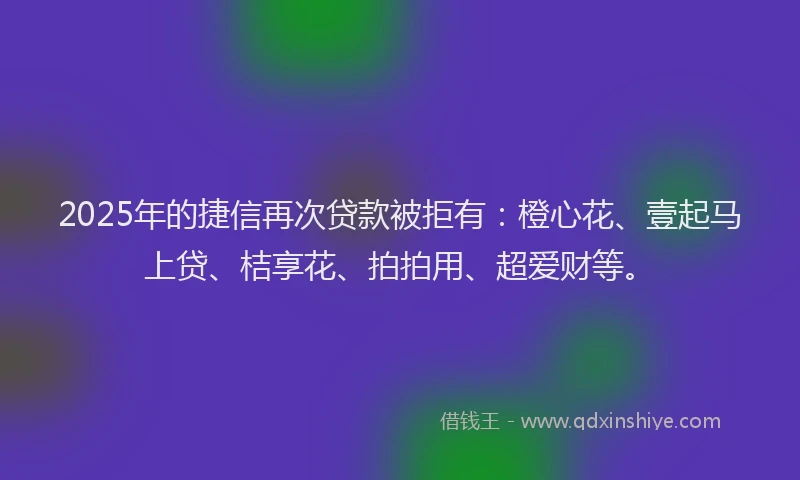 2025年的捷信再次贷款被拒有：橙心花、壹起马上贷、桔享花、拍拍用、超爱财等。
