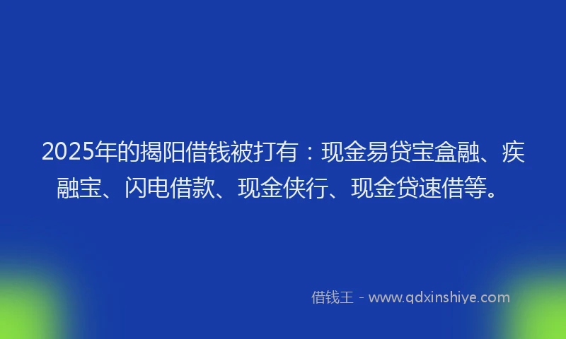 2025年的揭阳借钱被打有：现金易贷宝盒融、疾融宝、闪电借款、现金侠行、现金贷速借等。