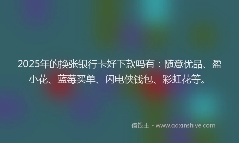 2025年的换张银行卡好下款吗有：随意优品、盈小花、蓝莓买单、闪电侠钱包、彩虹花等。