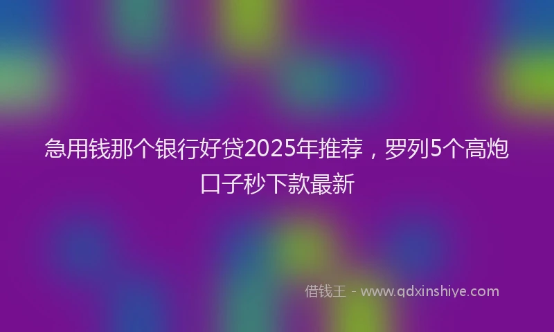 急用钱那个银行好贷2025年推荐，罗列5个高炮口子秒下款最新