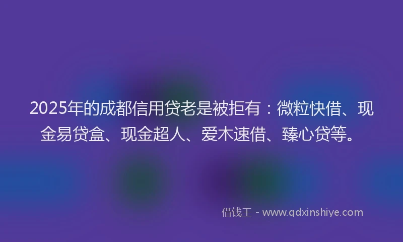 2025年的成都信用贷老是被拒有：微粒快借、现金易贷盒、现金超人、爱木速借、臻心贷等。