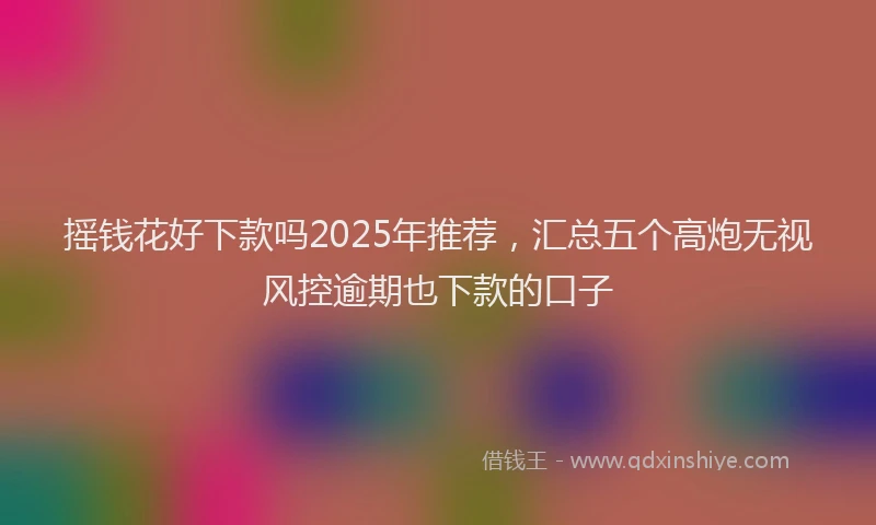 摇钱花好下款吗2025年推荐，汇总五个高炮无视风控逾期也下款的口子