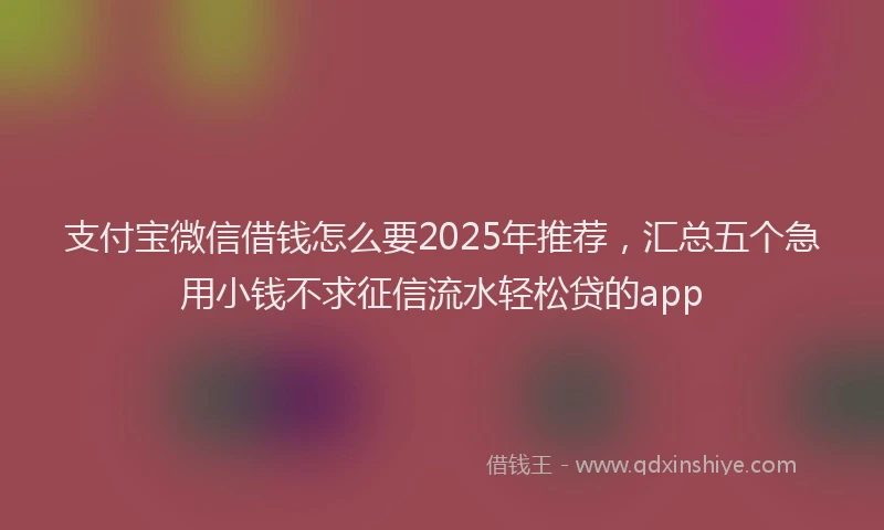 支付宝微信借钱怎么要2025年推荐，汇总五个急用小钱不求征信流水轻松贷的app