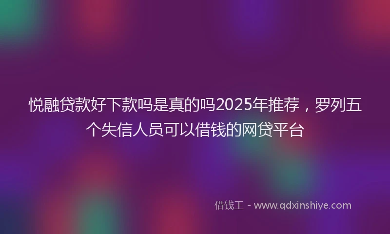 悦融贷款好下款吗是真的吗2025年推荐，罗列五个失信人员可以借钱的网贷平台