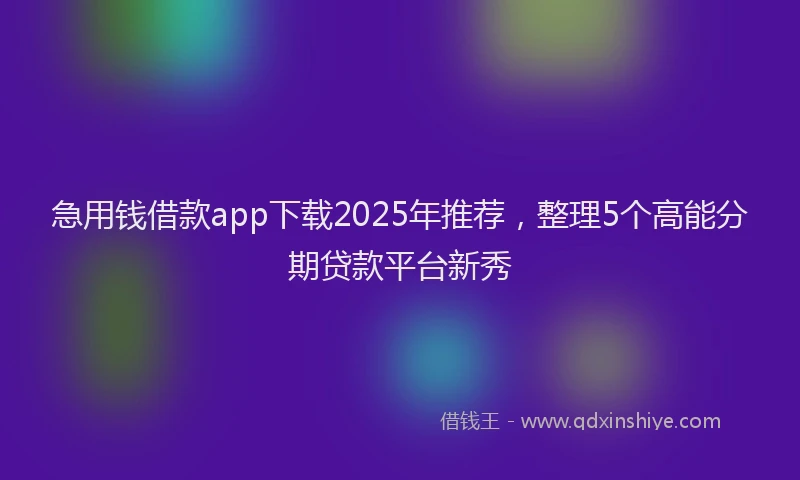 急用钱借款app下载2025年推荐，整理5个高能分期贷款平台新秀