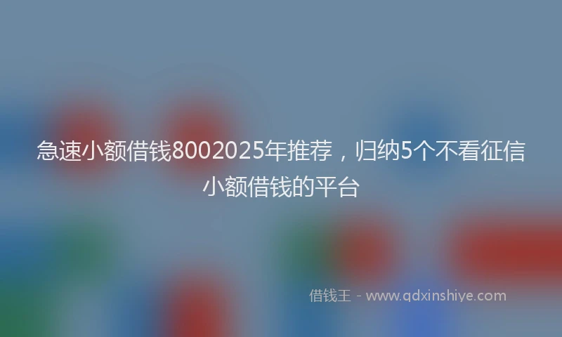 急速小额借钱8002025年推荐，归纳5个不看征信小额借钱的平台