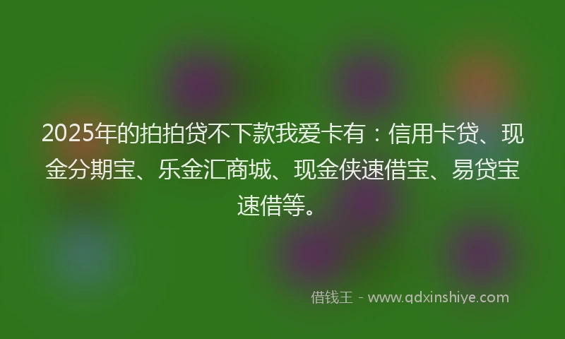 2025年的拍拍贷不下款我爱卡有：信用卡贷、现金分期宝、乐金汇商城、现金侠速借宝、易贷宝速借等。