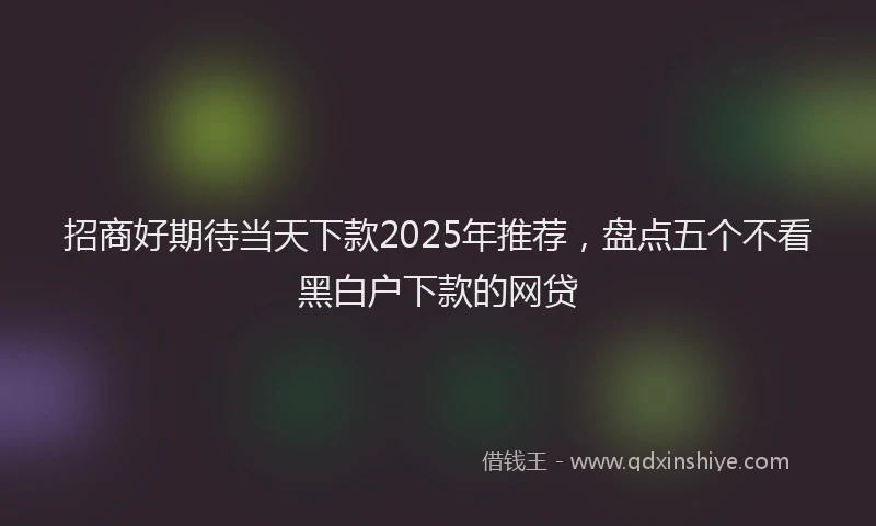 招商好期待当天下款2025年推荐，盘点五个不看黑白户下款的网贷