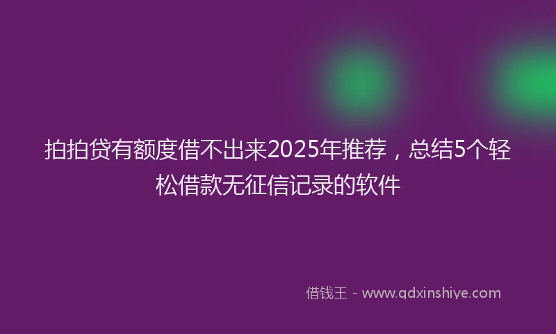 拍拍贷有额度借不出来2025年推荐，总结5个轻松借款无征信记录的软件