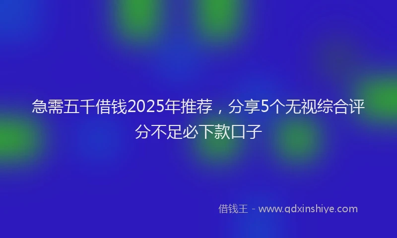 急需五千借钱2025年推荐，分享5个无视综合评分不足必下款口子