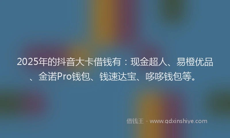 2025年的抖音大卡借钱有：现金超人、易橙优品、金诺Pro钱包、钱速达宝、哆哆钱包等。