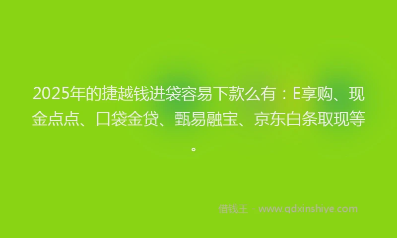 2025年的捷越钱进袋容易下款么有：E享购、现金点点、口袋金贷、甄易融宝、京东白条取现等。