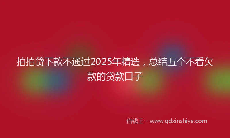 拍拍贷下款不通过2025年精选，总结五个不看欠款的贷款口子