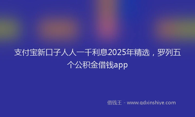 支付宝新口子人人一千利息2025年精选，罗列五个公积金借钱app