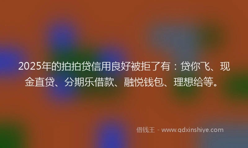 2025年的拍拍贷信用良好被拒了有：贷你飞、现金直贷、分期乐借款、融悦钱包、理想给等。