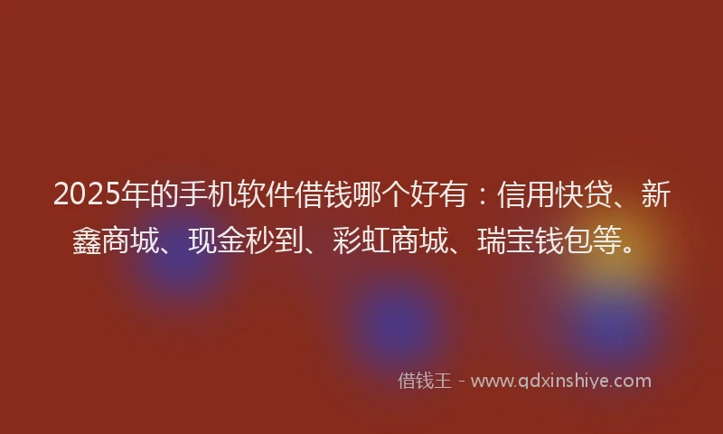 2025年的手机软件借钱哪个好有：信用快贷、新鑫商城、现金秒到、彩虹商城、瑞宝钱包等。